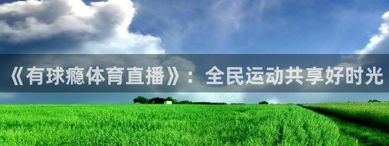 雨燕足球直播高清免费：《有球瘾体育直播》：全民运动共享好时光