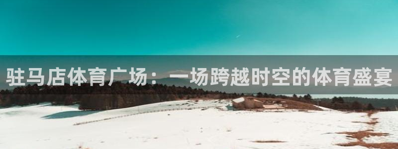 雨燕直播体育免费直播在线观看：驻马店体育广场：一场跨越时空的体育盛宴
